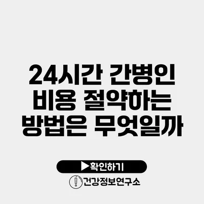 24시간 간병인 비용 절약하는 방법은 무엇일까?