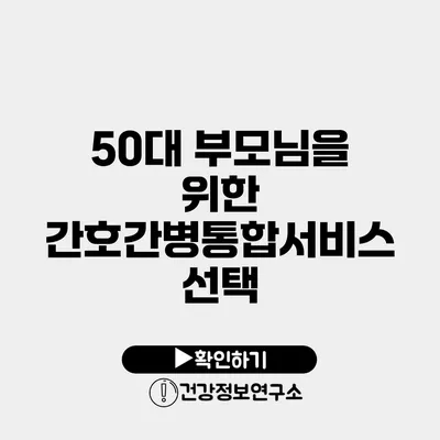 50대 부모님을 위한 간호간병통합서비스 선택