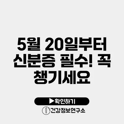 5월 20일부터 신분증 필수! 꼭 챙기세요