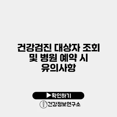 건강검진 대상자 조회 및 병원 예약 시 유의사항