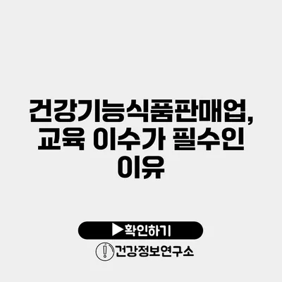 건강기능식품판매업, 교육 이수가 필수인 이유