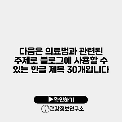 다음은 의료법과 관련된 주제로 블로그에 사용할 수 있는 한글 제목 30개입니다