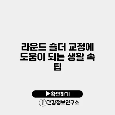 라운드 숄더 교정에 도움이 되는 생활 속 팁