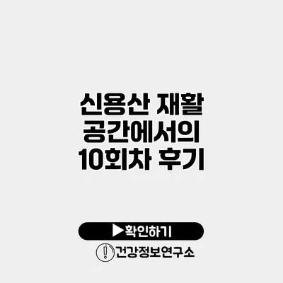 신용산 재활 공간에서의 10회차 후기