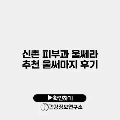 신촌 피부과 울쎄라 추천 울써마지 후기