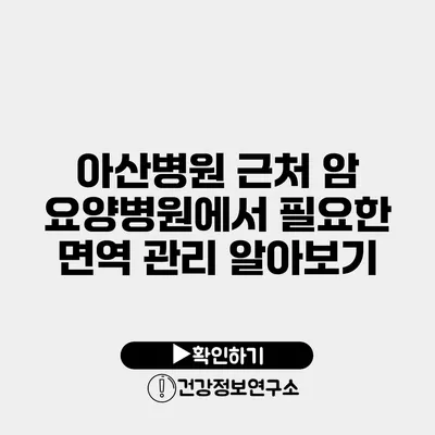 아산병원 근처 암 요양병원에서 필요한 면역 관리 알아보기