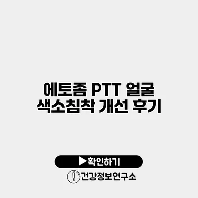 에토좀 PTT 얼굴 색소침착 개선 후기