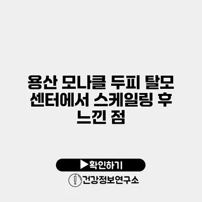 용산 모나클 두피 탈모 센터에서 스케일링 후 느낀 점