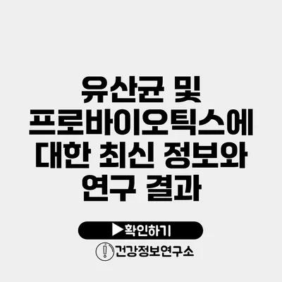 유산균 및 프로바이오틱스에 대한 최신 정보와 연구 결과