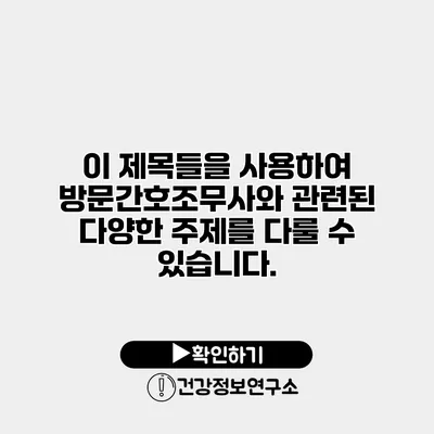 이 제목들을 사용하여 방문간호조무사와 관련된 다양한 주제를 다룰 수 있습니다.