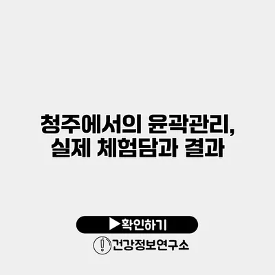 청주에서의 윤곽관리, 실제 체험담과 결과