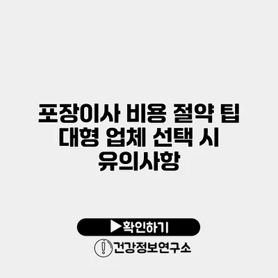 포장이사 비용 절약 팁 대형 업체 선택 시 유의사항