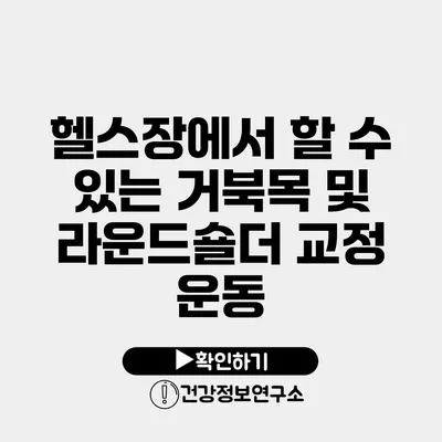 헬스장에서 할 수 있는 거북목 및 라운드숄더 교정 운동