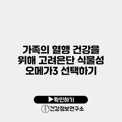 가족의 혈행 건강을 위해 고려은단 식물성 오메가3 선택하기