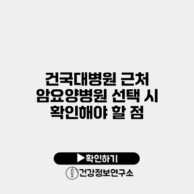 건국대병원 근처 암요양병원 선택 시 확인해야 할 점