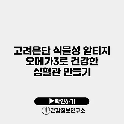 고려은단 식물성 알티지 오메가3로 건강한 심혈관 만들기
