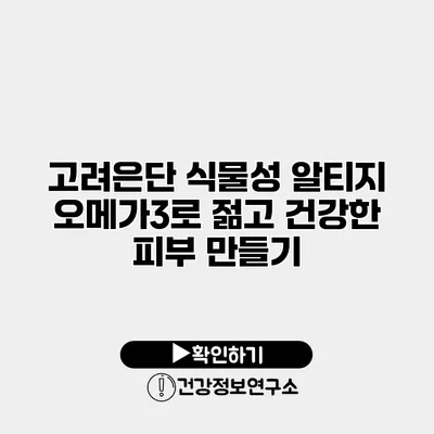 고려은단 식물성 알티지 오메가3로 젊고 건강한 피부 만들기