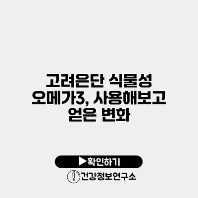 고려은단 식물성 오메가3, 사용해보고 얻은 변화