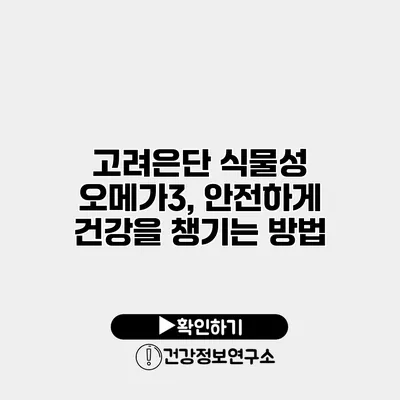 고려은단 식물성 오메가3, 안전하게 건강을 챙기는 방법