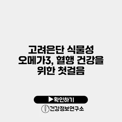 고려은단 식물성 오메가3, 혈행 건강을 위한 첫걸음