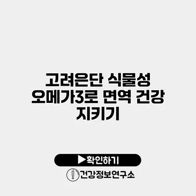 고려은단 식물성 오메가3로 면역 건강 지키기