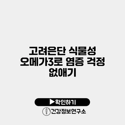 고려은단 식물성 오메가3로 염증 걱정 없애기