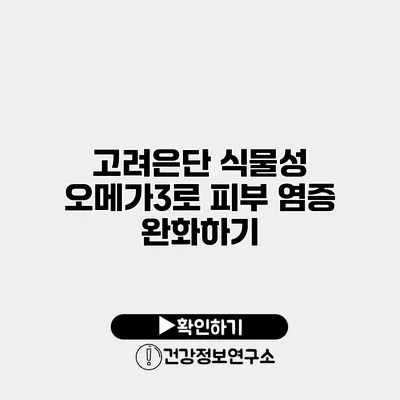 고려은단 식물성 오메가3로 피부 염증 완화하기