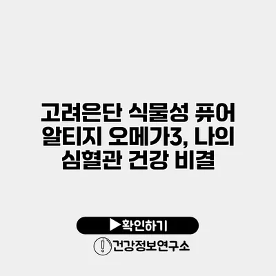 고려은단 식물성 퓨어 알티지 오메가3, 나의 심혈관 건강 비결