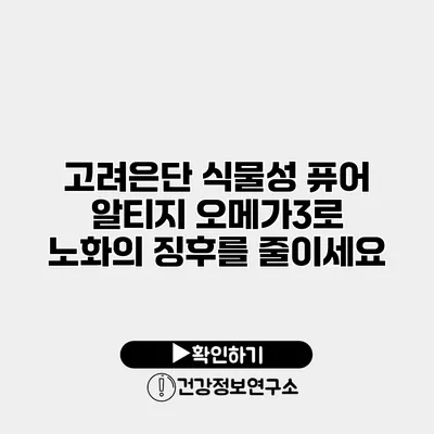 고려은단 식물성 퓨어 알티지 오메가3로 노화의 징후를 줄이세요