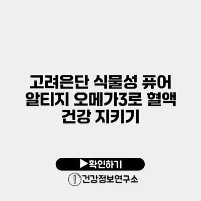 고려은단 식물성 퓨어 알티지 오메가3로 혈액 건강 지키기