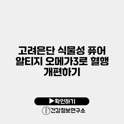 고려은단 식물성 퓨어 알티지 오메가3로 혈행 개편하기
