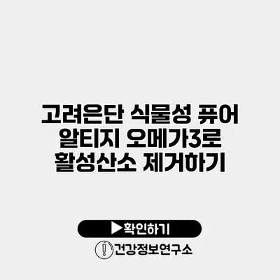고려은단 식물성 퓨어 알티지 오메가3로 활성산소 제거하기