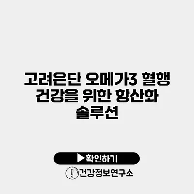 고려은단 오메가3 혈행 건강을 위한 항산화 솔루션