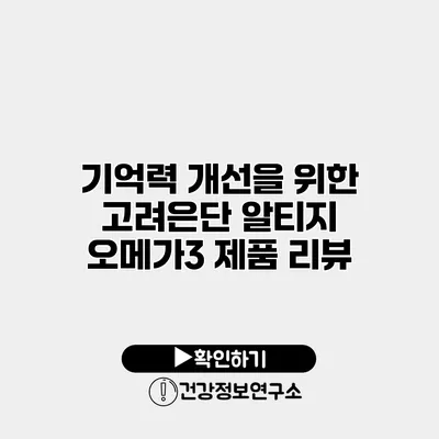 기억력 개선을 위한 고려은단 알티지 오메가3 제품 리뷰