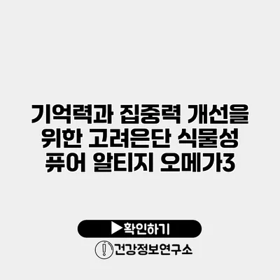 기억력과 집중력 개선을 위한 고려은단 식물성 퓨어 알티지 오메가3