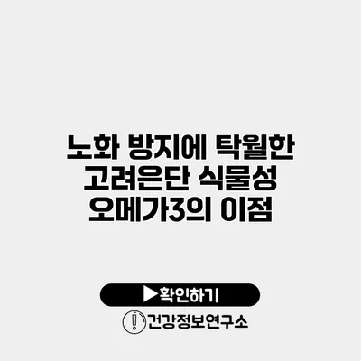 노화 방지에 탁월한 고려은단 식물성 오메가3의 이점