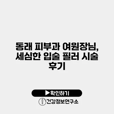 동래 피부과 여원장님, 세심한 입술 필러 시술 후기