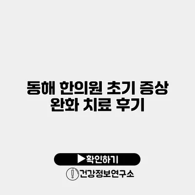 동해 한의원 초기 증상 완화 치료 후기
