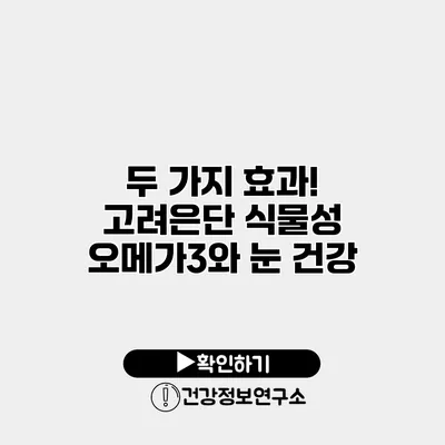 두 가지 효과! 고려은단 식물성 오메가3와 눈 건강