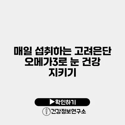 매일 섭취하는 고려은단 오메가3로 눈 건강 지키기