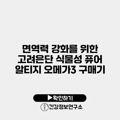 면역력 강화를 위한 고려은단 식물성 퓨어 알티지 오메가3 구매기