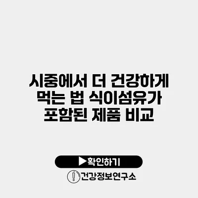 시중에서 더 건강하게 먹는 법 식이섬유가 포함된 제품 비교