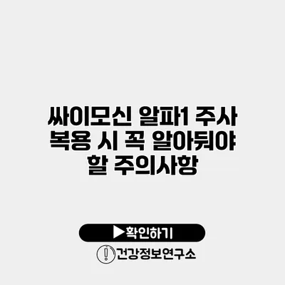 싸이모신 알파1 주사 복용 시 꼭 알아둬야 할 주의사항