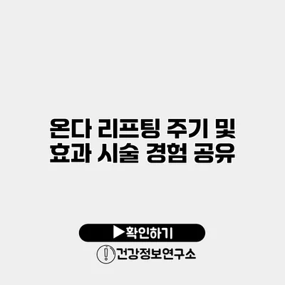 온다 리프팅 주기 및 효과 시술 경험 공유