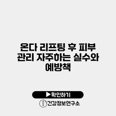 온다 리프팅 후 피부 관리 자주하는 실수와 예방책