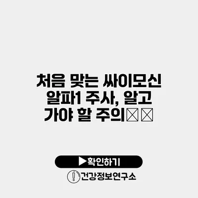 처음 맞는 싸이모신 알파1 주사, 알고 가야 할 주의事项