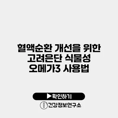 혈액순환 개선을 위한 고려은단 식물성 오메가3 사용법