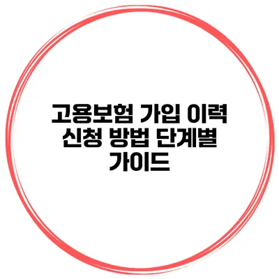 고용보험 가입 이력 신청 방법 단계별 가이드