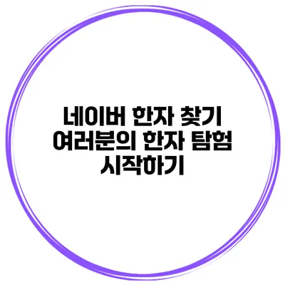 네이버 한자 찾기 여러분의 한자 탐험 시작하기