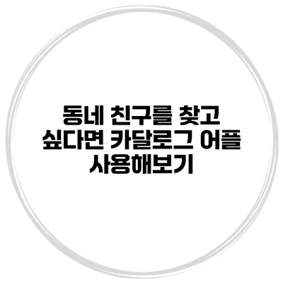 동네 친구를 찾고 싶다면? 카달로그 어플 사용해보기